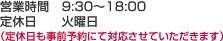 営業時間 9:30 ～ 18:00　定休日 火曜日(定休日も事前予約にて対応させていただきます。)