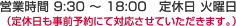 営業時間 9:30 ～ 18:00　定休日 火曜日(定休日も事前予約にて対応させていただきます。)