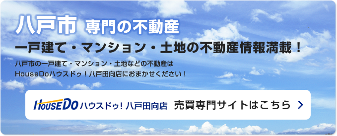 八戸市専門の不動産 一戸建て・マンション・土地の不動産情報満載！ 八戸市の一戸建て・マンション・土地などの不動産はHouseDoハウスドゥ！八戸田向店におまかせください！